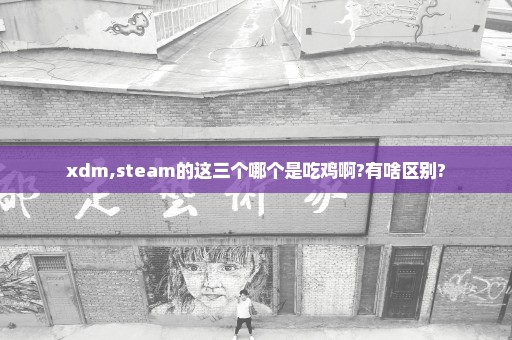 xdm,steam的这三个哪个是吃鸡啊?有啥区别?