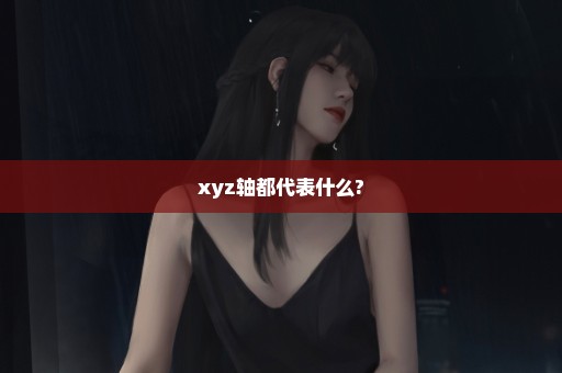 xyz轴都代表什么?
