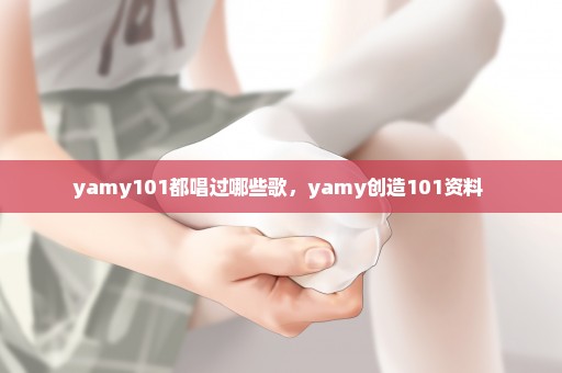 yamy101都唱过哪些歌，yamy创造101资料 