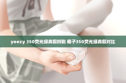 yeezy 350荧光绿真假辨别 椰子350荧光绿真假对比