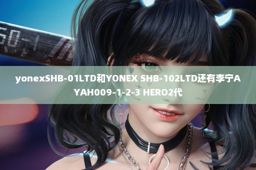 yonexSHB-01LTD和YONEX SHB-102LTD还有李宁AYAH009-1-2-3 HERO2代