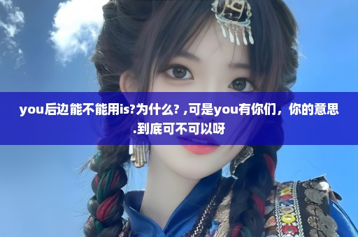 you后边能不能用is?为什么? ,可是you有你们，你的意思.到底可不可以呀
