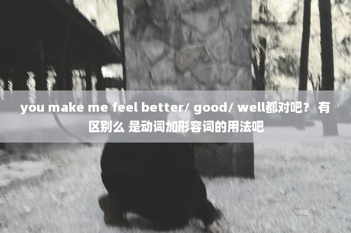 you make me feel better/ good/ well都对吧？ 有区别么 是动词加形容词的用法吧