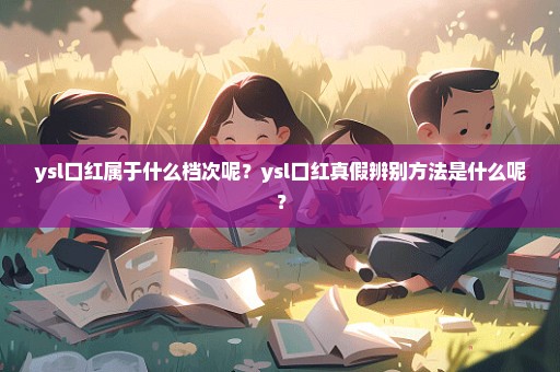 ysl口红属于什么档次呢？ysl口红真假辨别方法是什么呢？