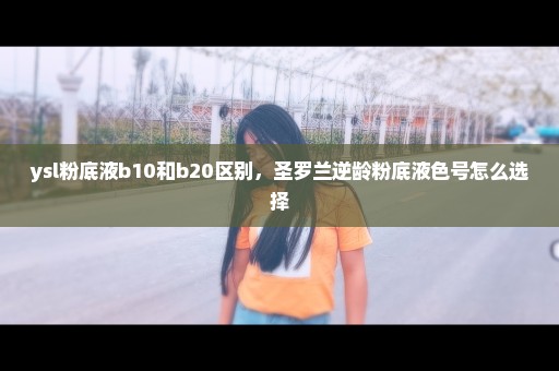 ysl粉底液b10和b20区别，圣罗兰逆龄粉底液色号怎么选择