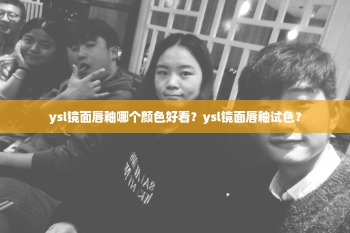 ysl镜面唇釉哪个颜色好看？ysl镜面唇釉试色？