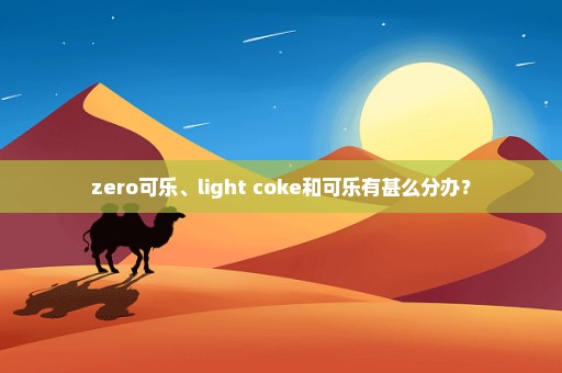 zero可乐、light coke和可乐有甚么分办？