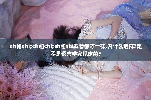 zh和zhi;ch和chi;sh和shi发音都才一样,为什么这样?是不是语言学家规定的?