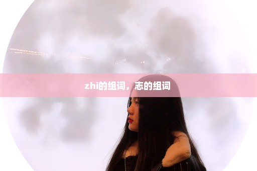 zhi的组词，志的组词 